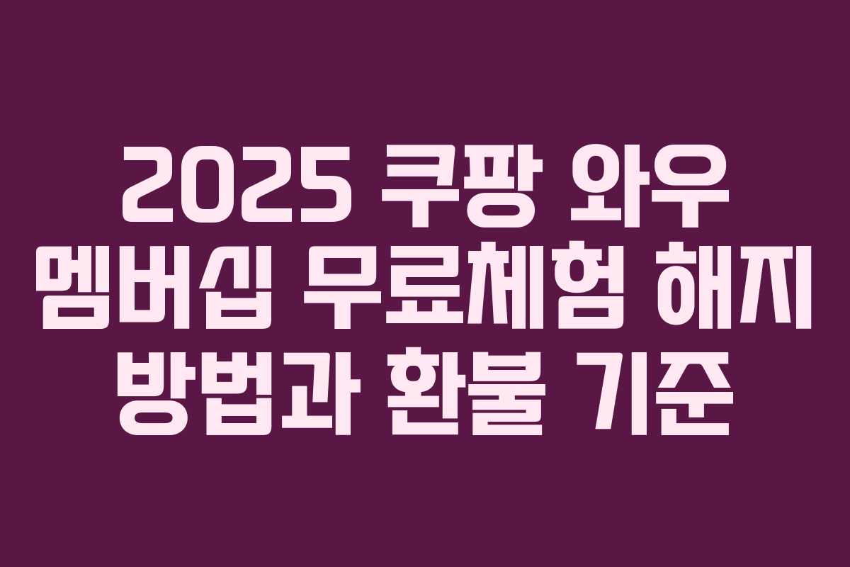 2025 쿠팡 와우 멤버십 무료체험 해지 방법과 환불 기준