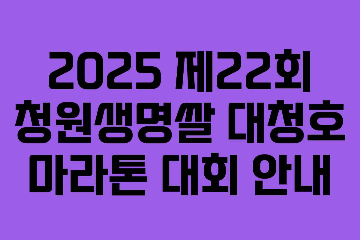 2025 제22회 청원생명쌀 대청호 마라톤 대회 안내