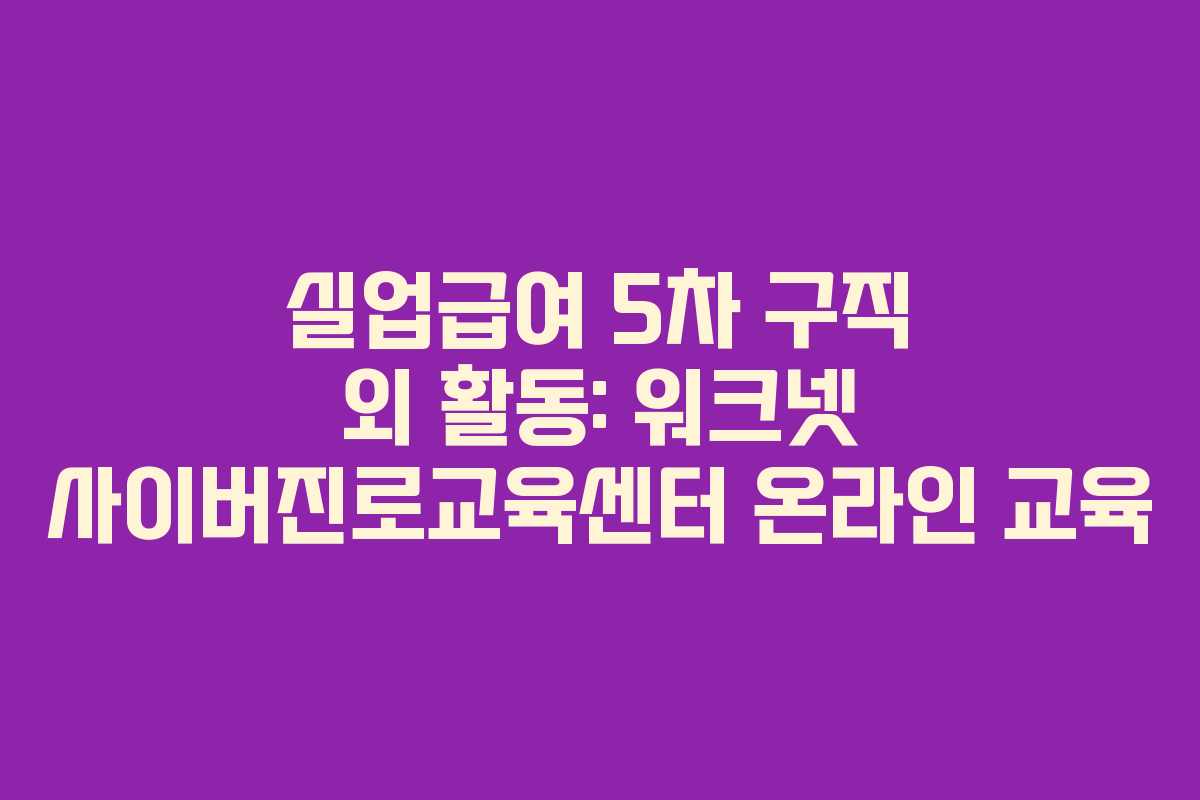 실업급여 5차 구직 외 활동: 워크넷 사이버진로교육센터 온라인 교육