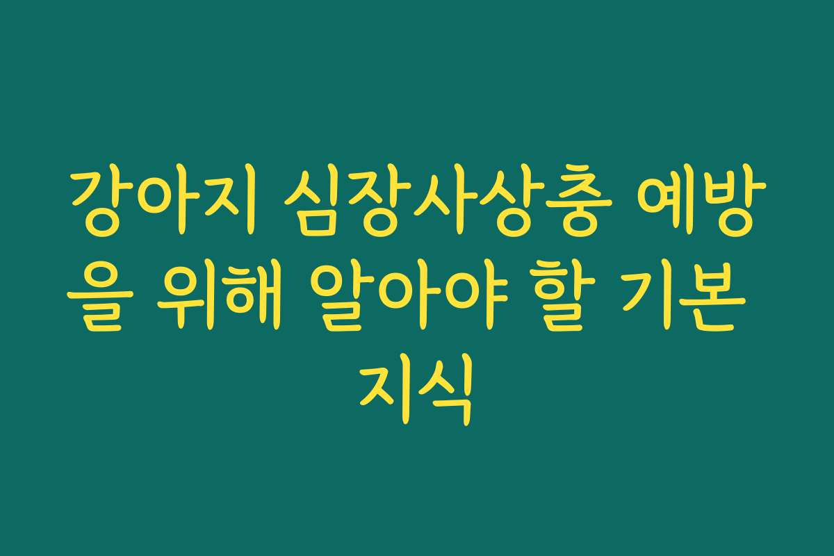 강아지 심장사상충 예방을 위해 알아야 할 기본 지식