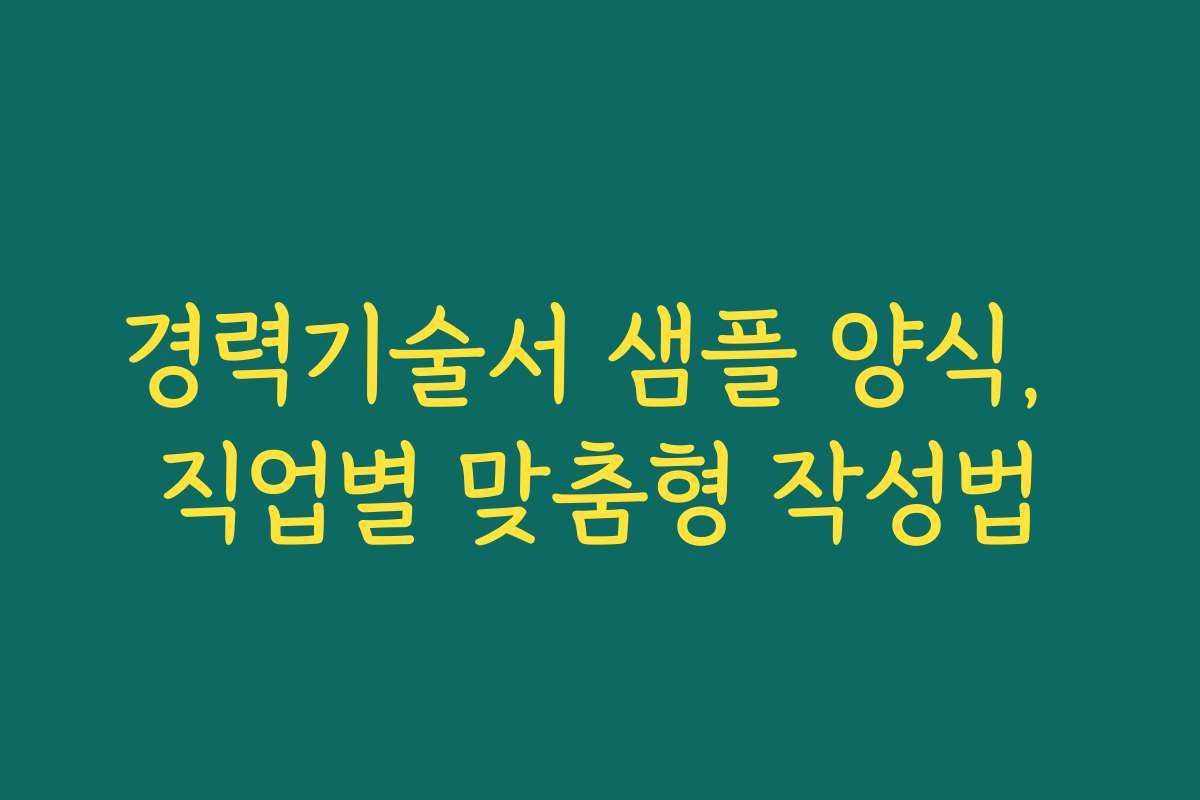 경력기술서 샘플 양식, 직업별 맞춤형 작성법