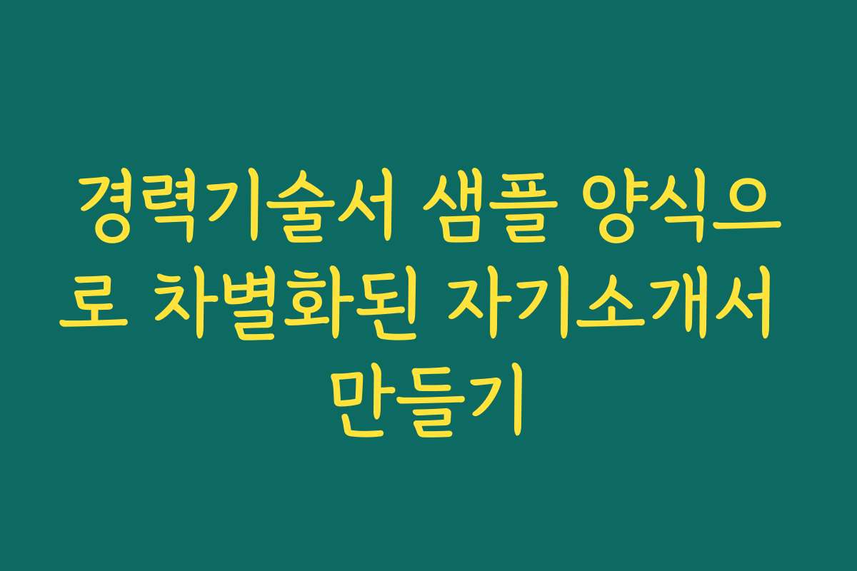 경력기술서 샘플 양식으로 차별화된 자기소개서 만들기