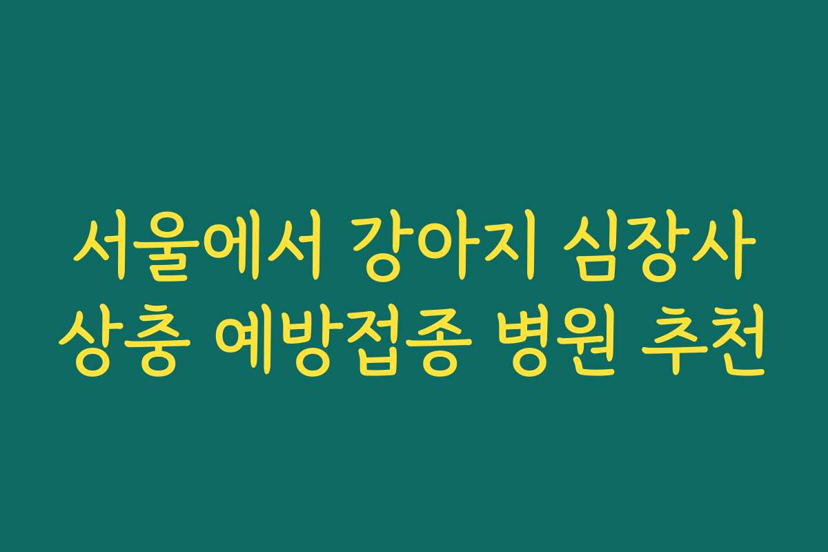 서울에서 강아지 심장사상충 예방접종 병원 추천