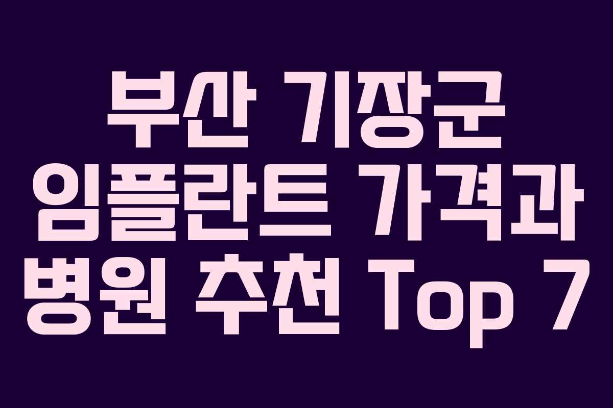 부산 기장군 임플란트 가격과 병원 추천 Top 7