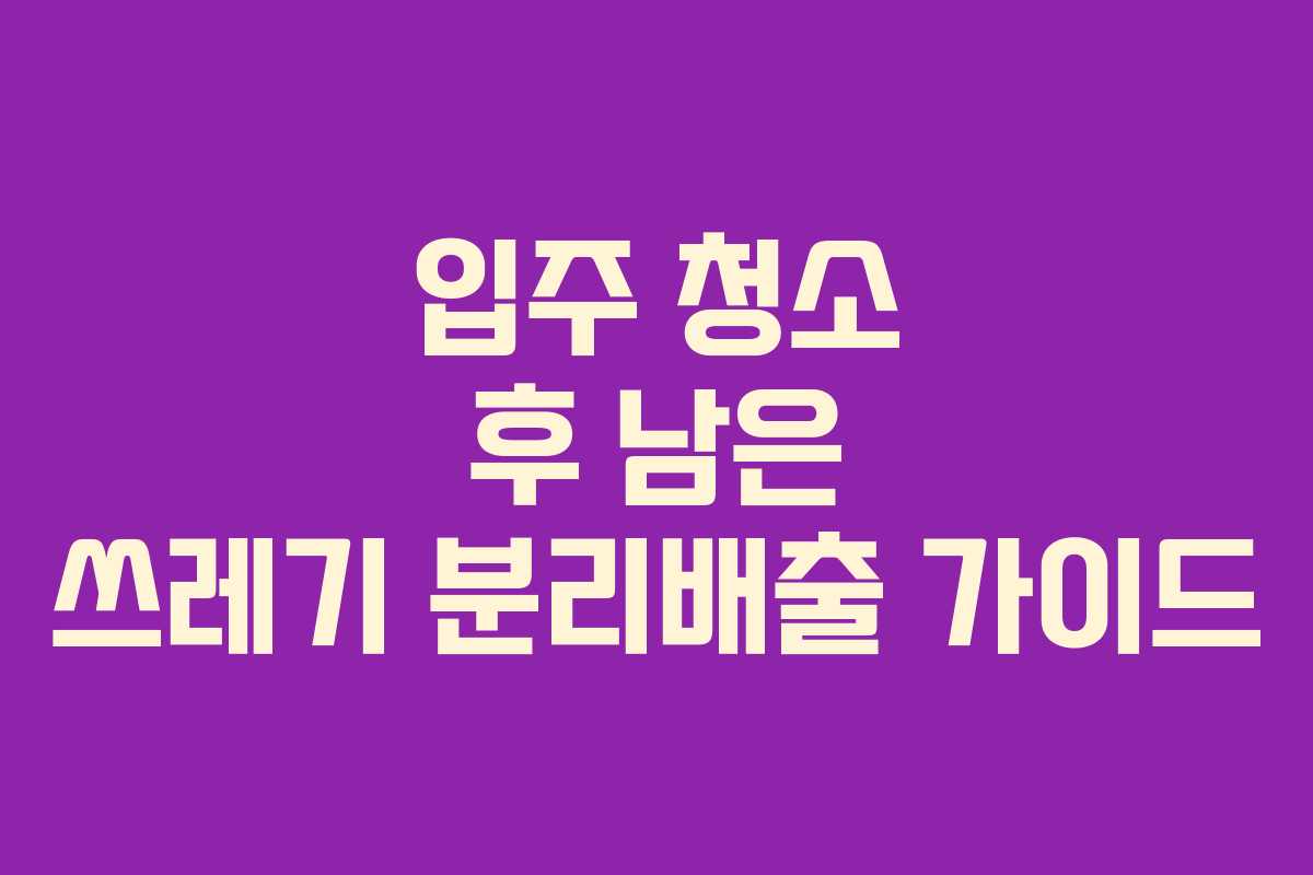 입주 청소 후 남은 쓰레기 분리배출 가이드