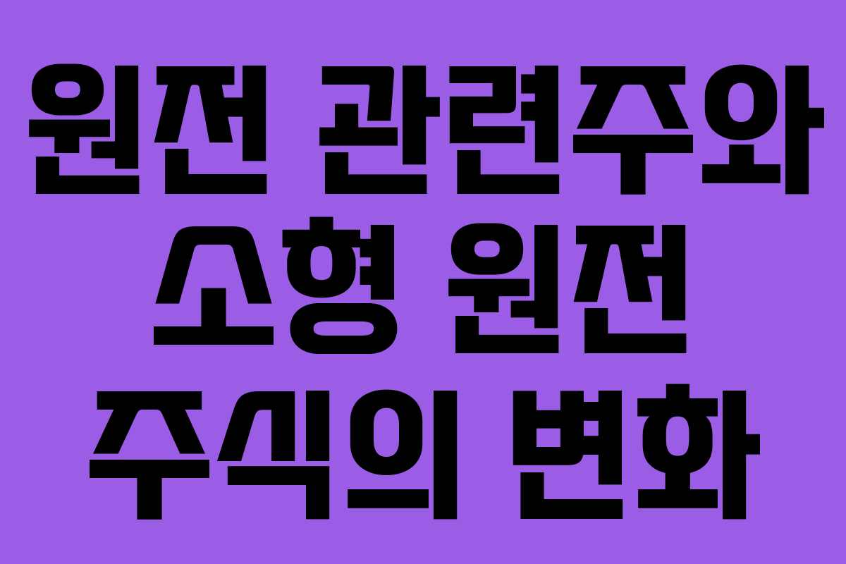 원전 관련주와 소형 원전 주식의 변화
