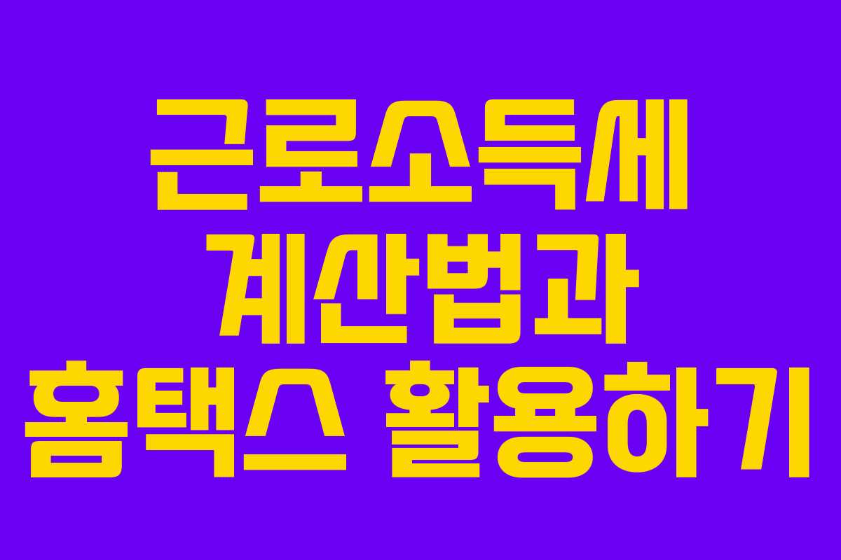 근로소득세 계산법과 홈택스 활용하기