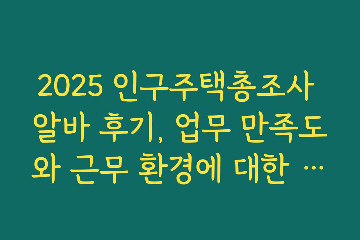 2025 인구주택총조사 알바 후기, 업무 만족도와 근무 환경에 대한 솔직 후기
