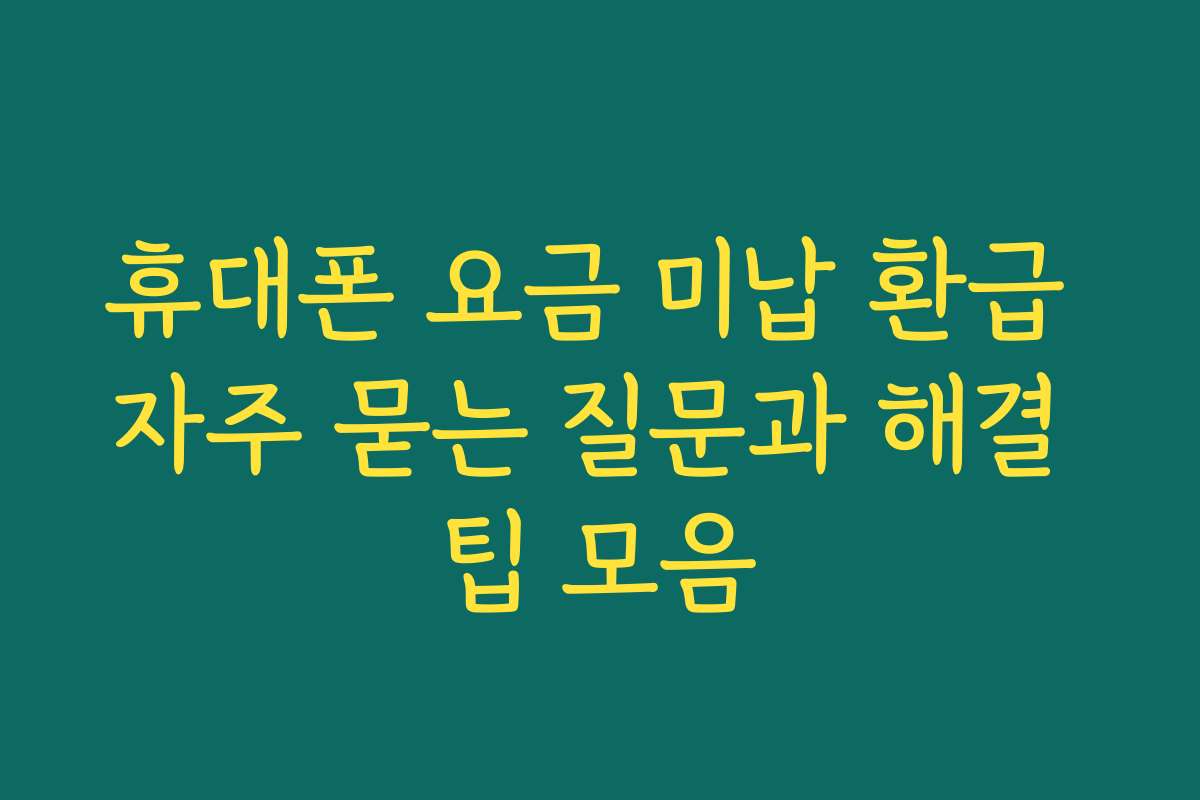 휴대폰 요금 미납 환급 자주 묻는 질문과 해결 팁 모음