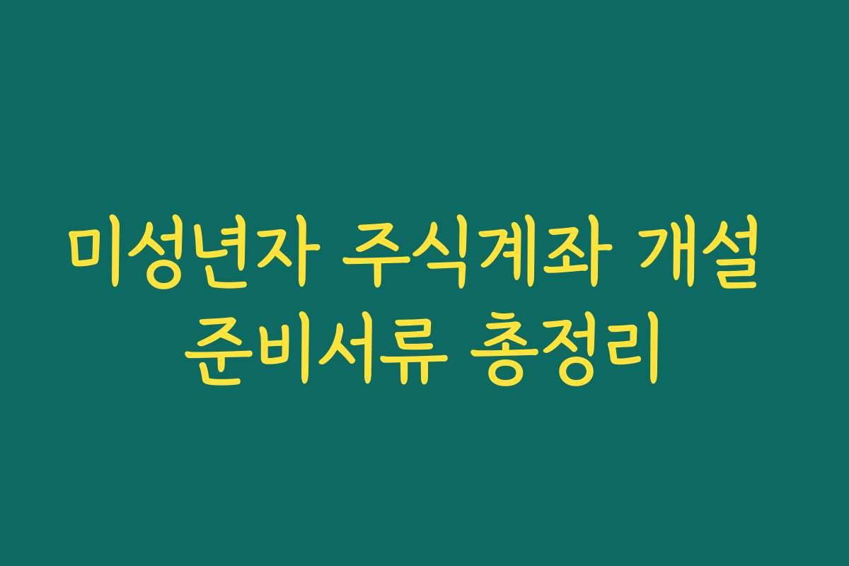 미성년자 주식계좌 개설 준비서류 총정리