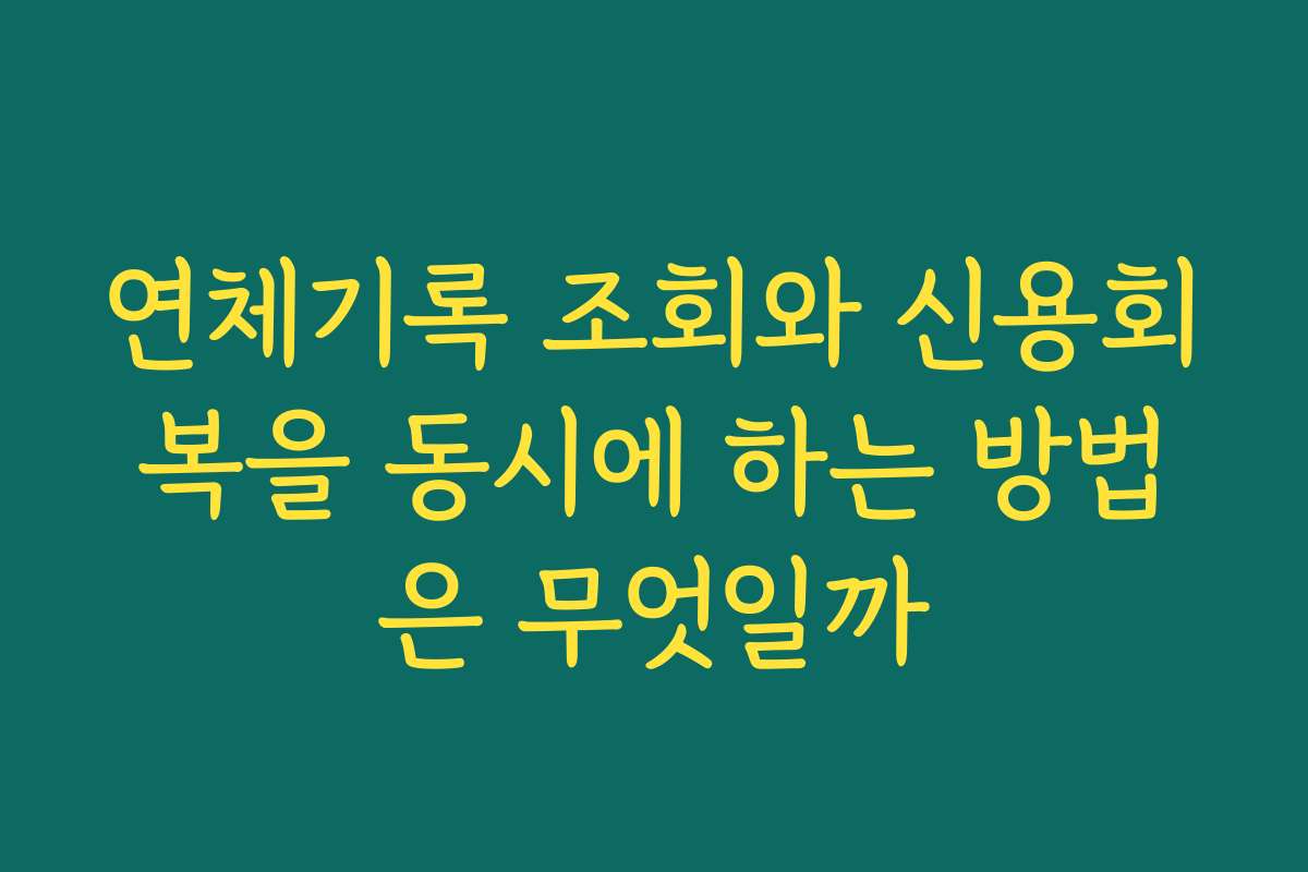 연체기록 조회와 신용회복을 동시에 하는 방법은 무엇일까