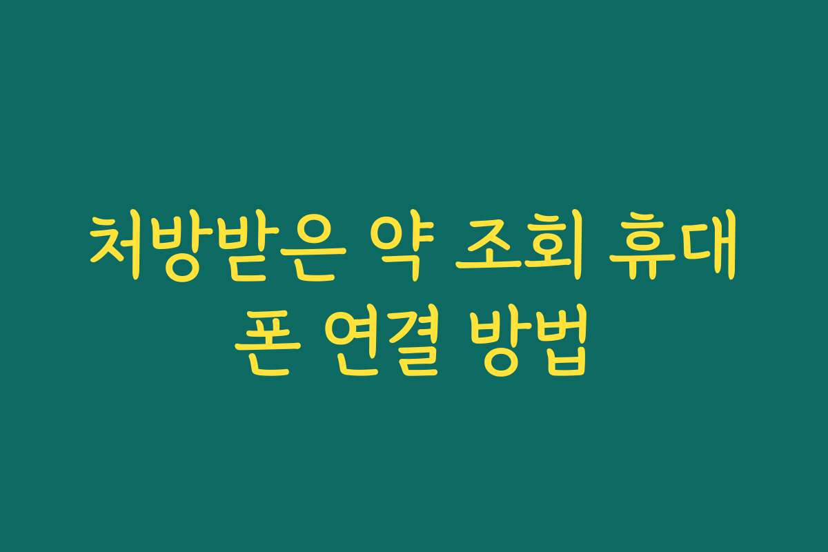 처방받은 약 조회 휴대폰 연결 방법 처방받은 약 조회 휴대폰 연결 방법