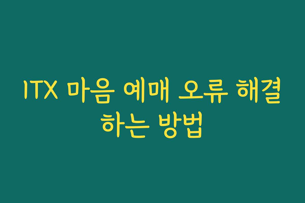 ITX 마음 예매 오류 해결하는 방법