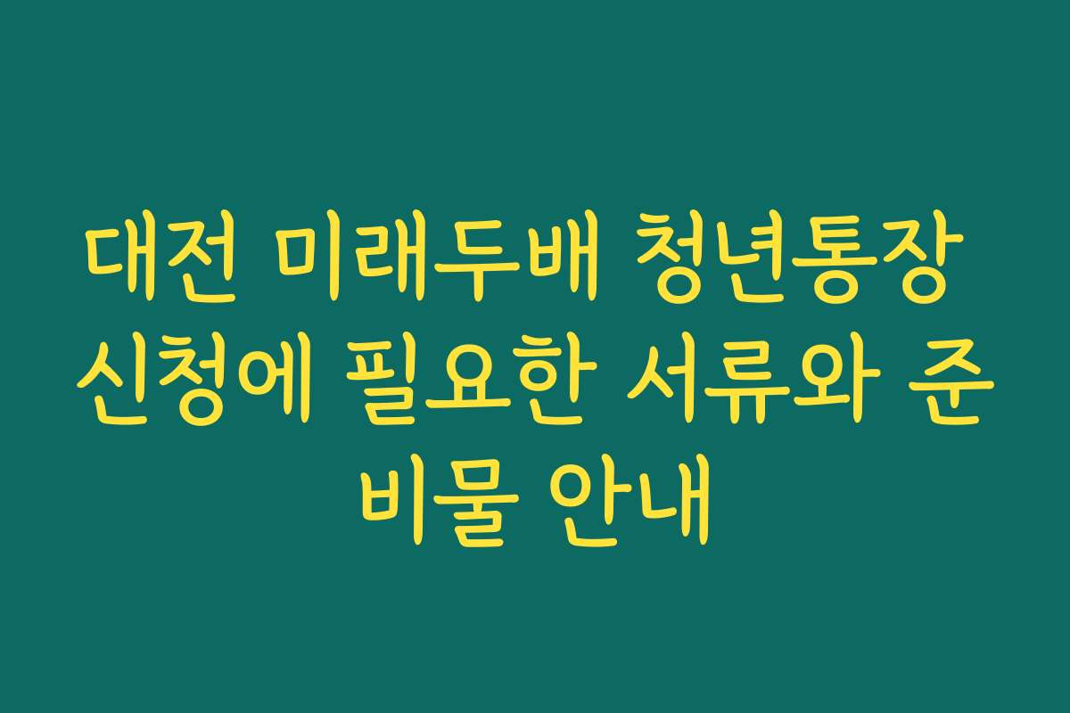 대전 미래두배 청년통장 신청에 필요한 서류와 준비물 안내