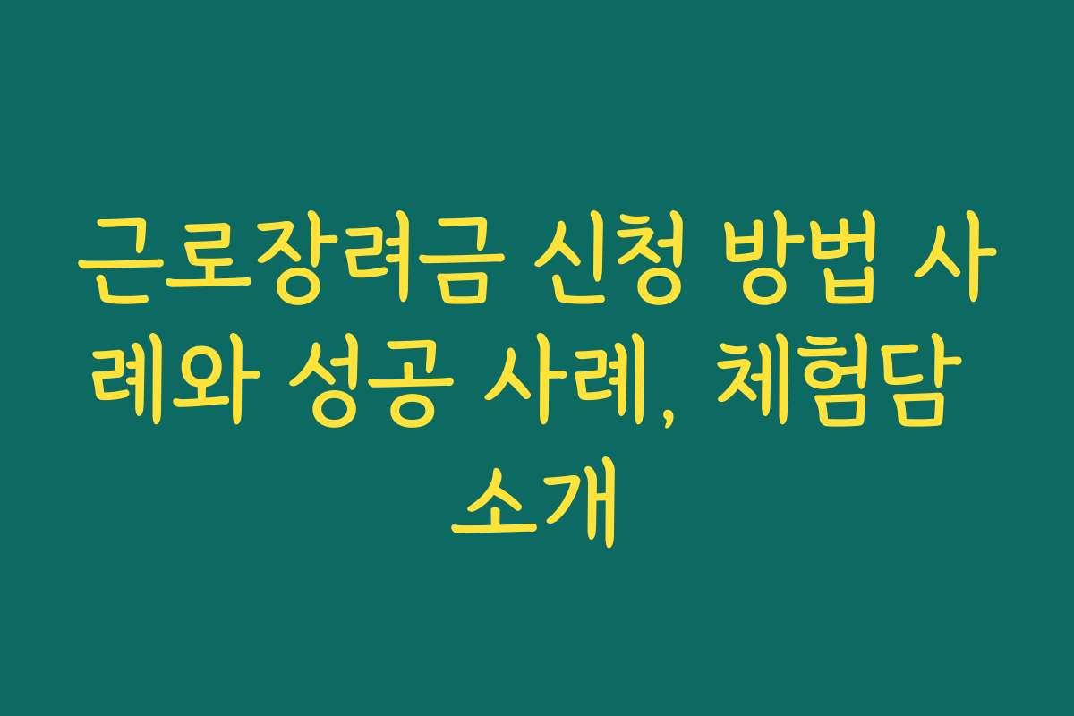 근로장려금 신청 방법 사례와 성공 사례, 체험담 소개