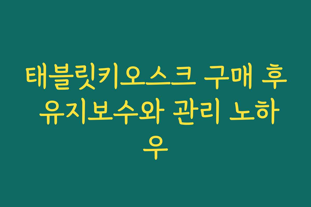 태블릿키오스크 구매 후 유지보수와 관리 노하우