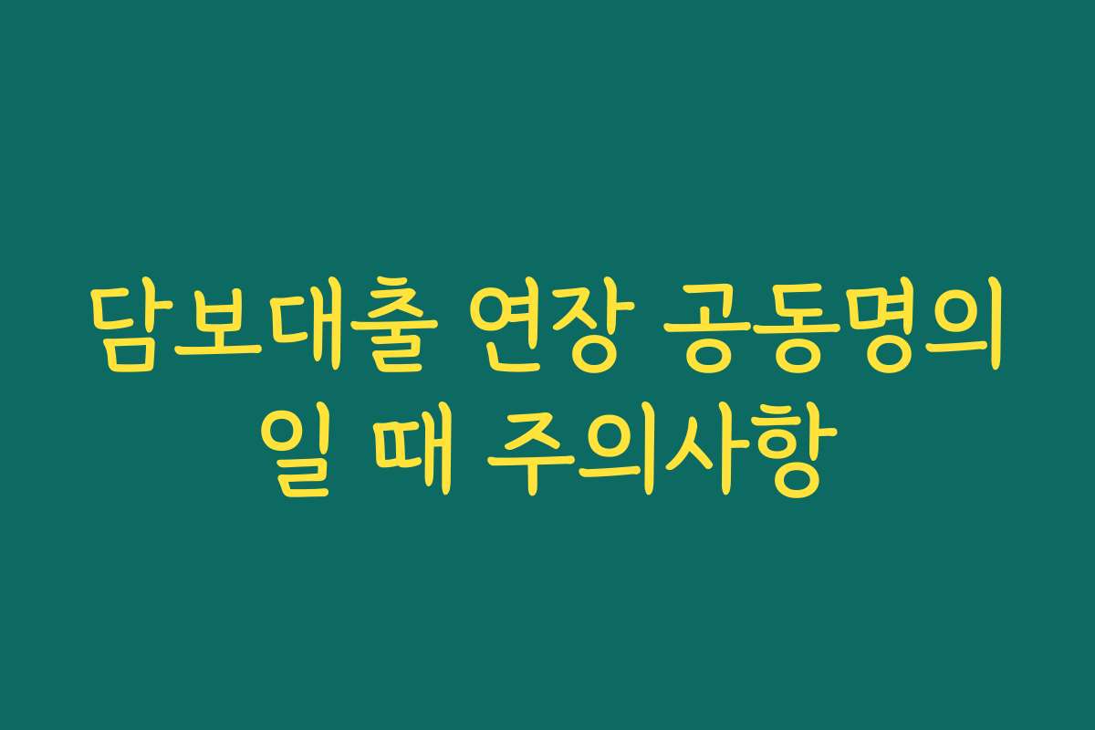 담보대출 연장 공동명의일 때 주의사항