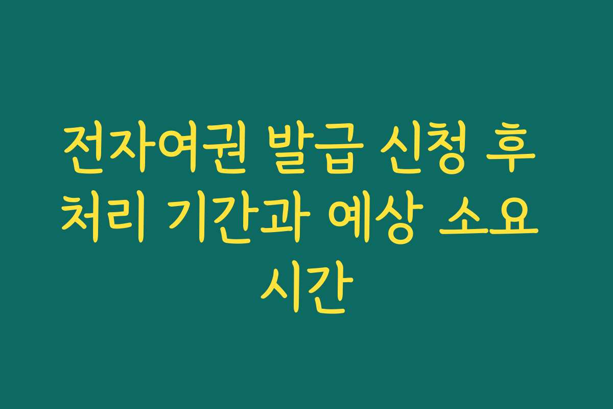 전자여권 발급 신청 후 처리 기간과 예상 소요 시간
