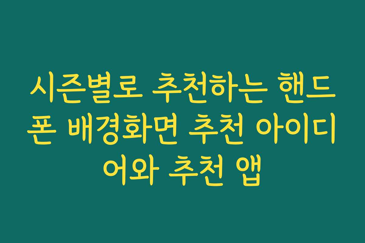 시즌별로 추천하는 핸드폰 배경화면 추천 아이디어와 추천 앱