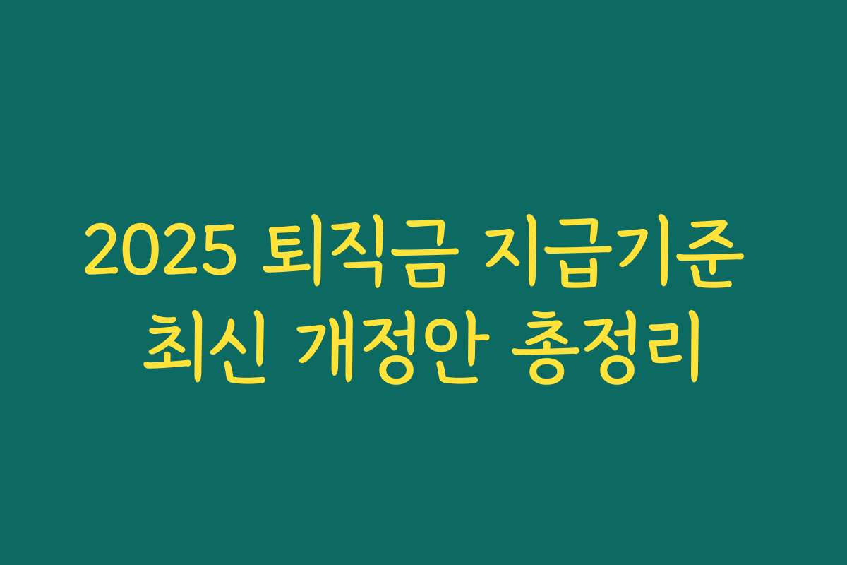2025 퇴직금 지급기준 최신 개정안 총정리