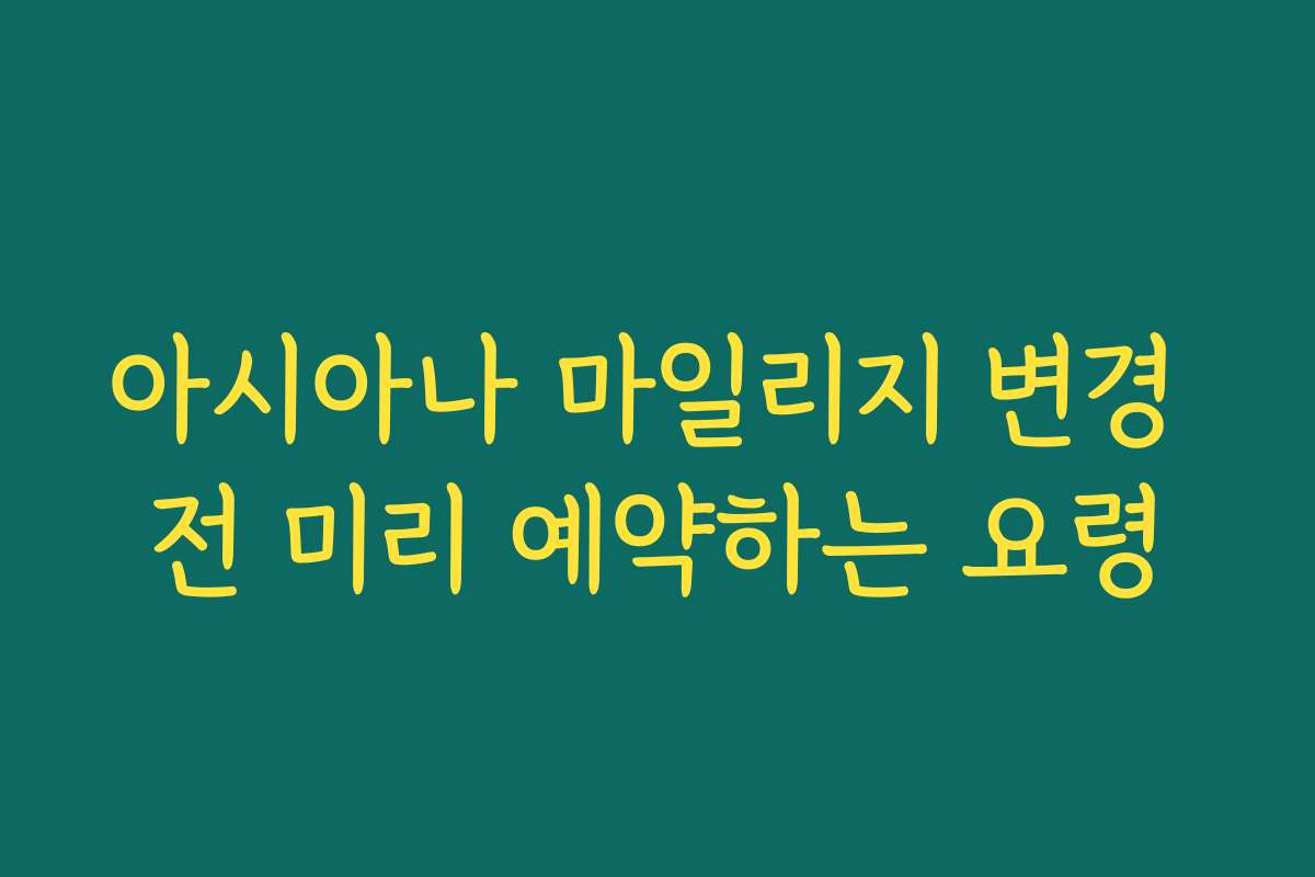 아시아나 마일리지 변경 전 미리 예약하는 요령