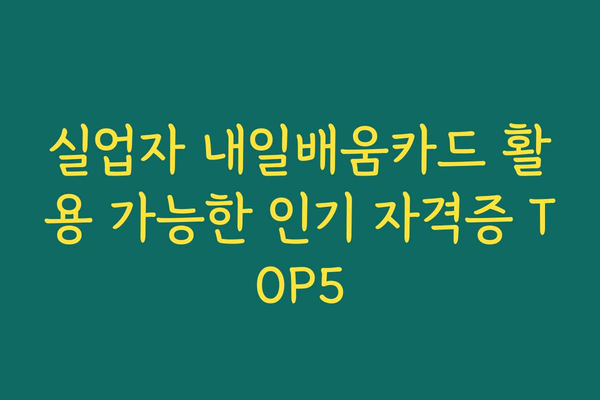 실업자 내일배움카드 활용 가능한 인기 자격증 TOP5