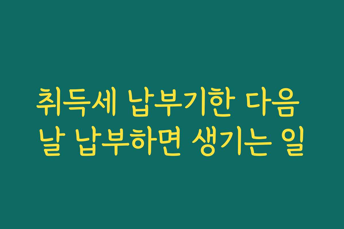 취득세 납부기한 다음 날 납부하면 생기는 일