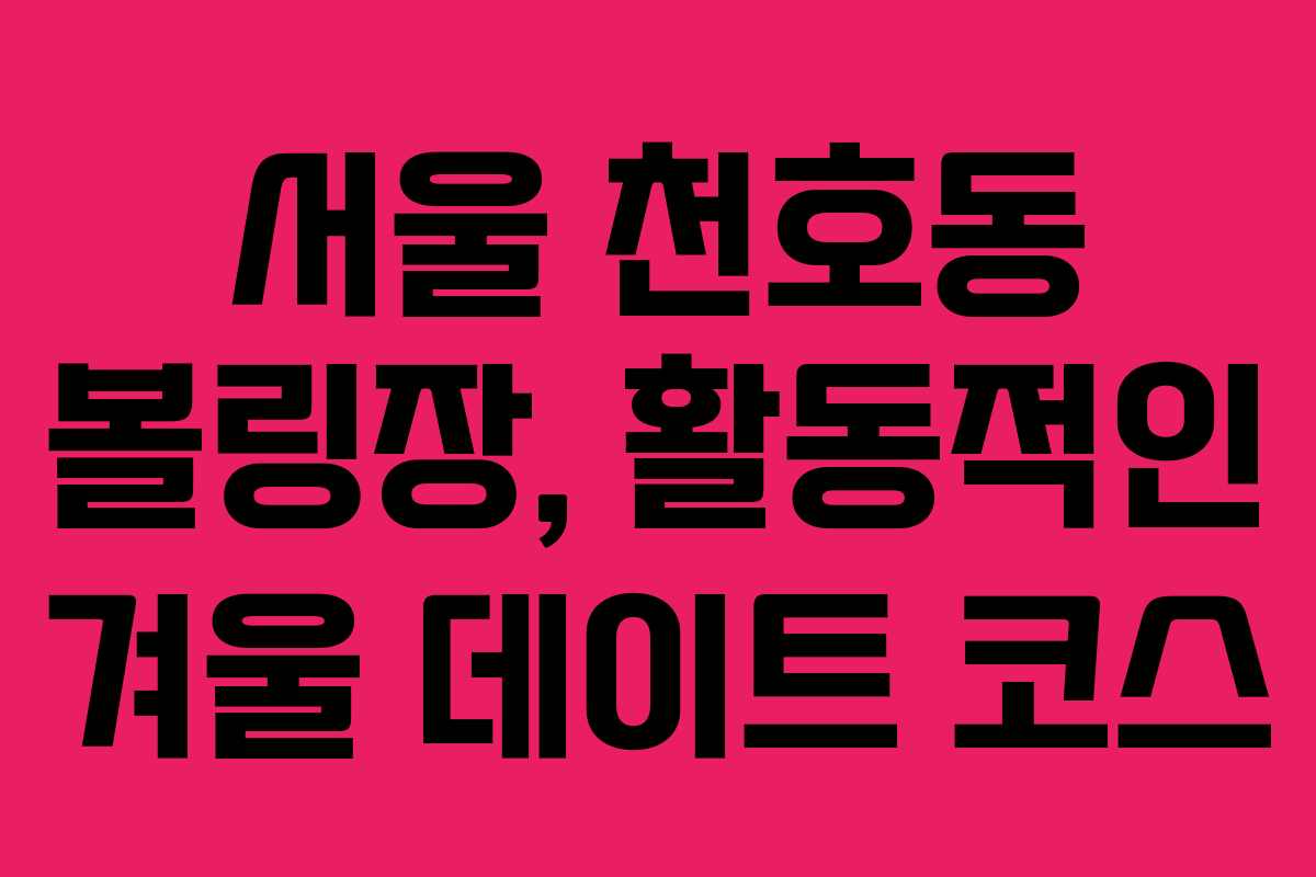 서울 천호동 볼링장, 활동적인 겨울 데이트 코스