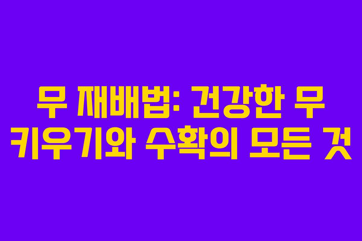 무 재배법: 건강한 무 키우기와 수확의 모든 것