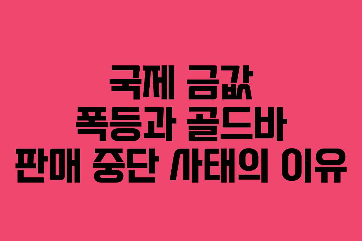 국제 금값 폭등과 골드바 판매 중단 사태의 이유