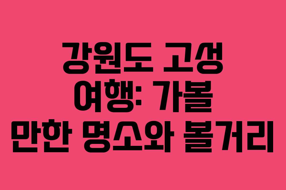 강원도 고성 여행: 가볼 만한 명소와 볼거리