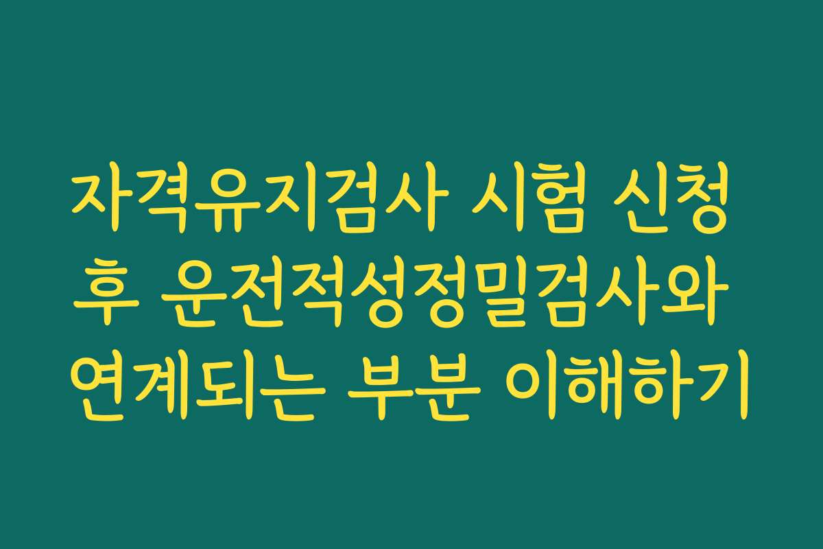 자격유지검사 시험 신청 후 운전적성정밀검사와 연계되는 부분 이해하기