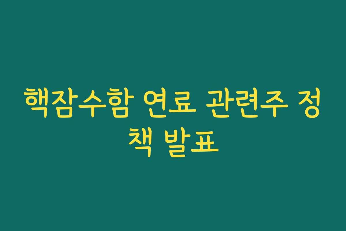 핵잠수함 연료 관련주 정책 발표