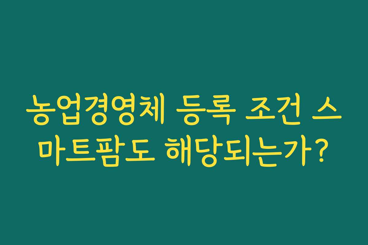 농업경영체 등록 조건 스마트팜도 해당되는가?