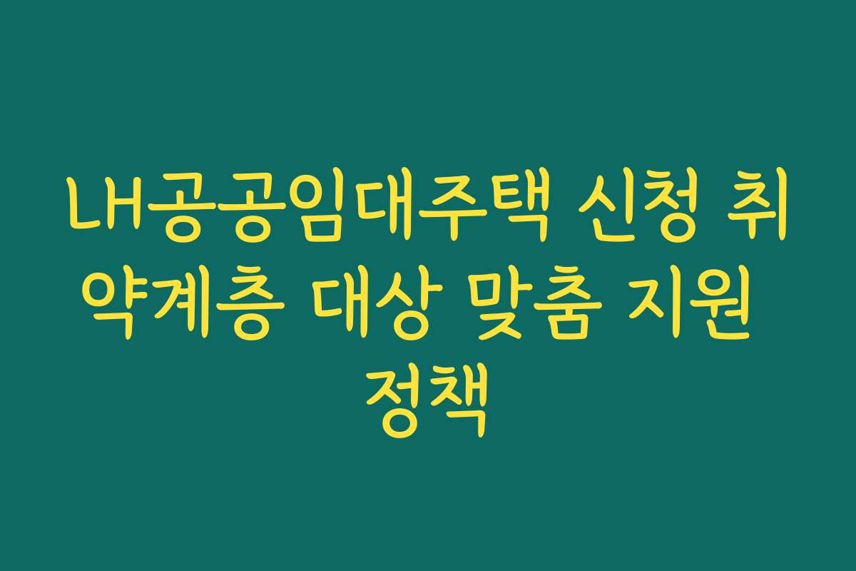 LH공공임대주택 신청 취약계층 대상 맞춤 지원 정책