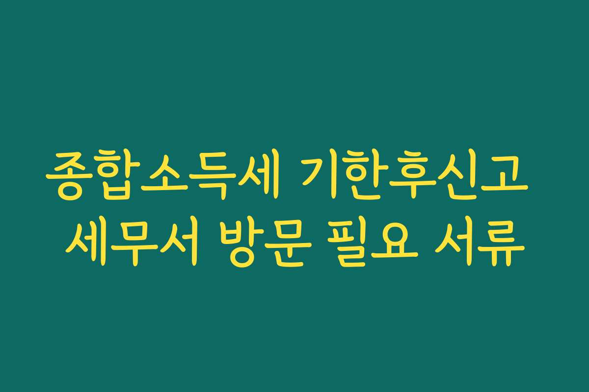 종합소득세 기한후신고 세무서 방문 필요 서류