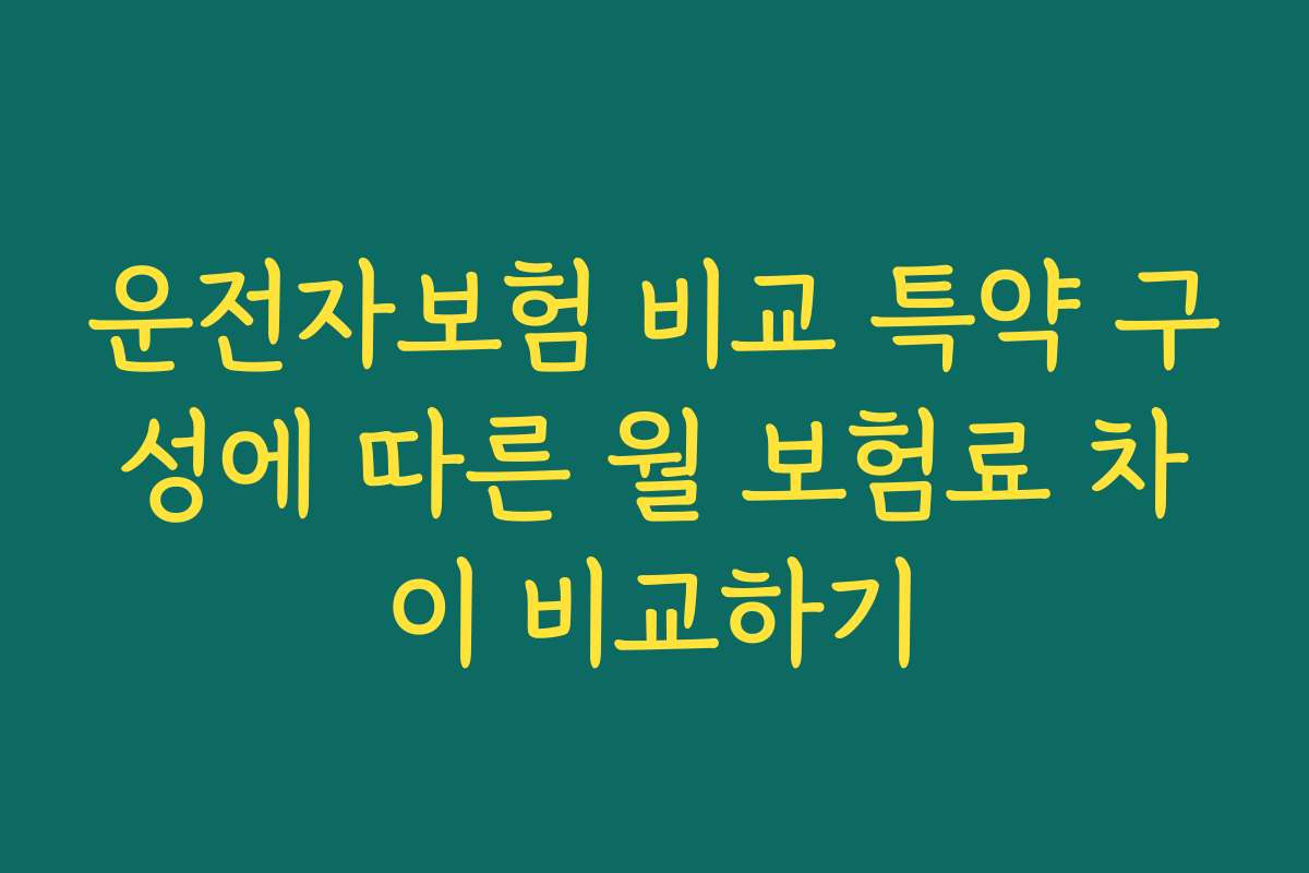 운전자보험 비교 특약 구성에 따른 월 보험료 차이 비교하기