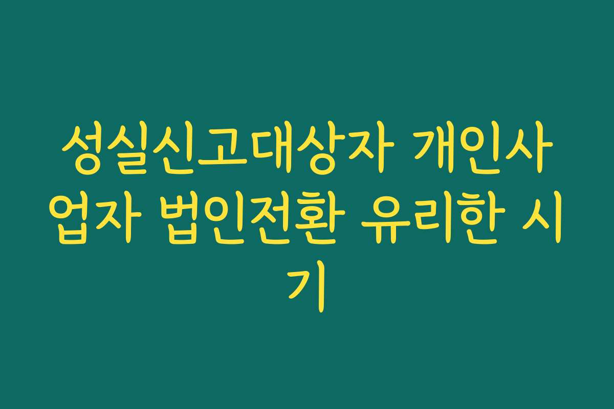 성실신고대상자 개인사업자 법인전환 유리한 시기
