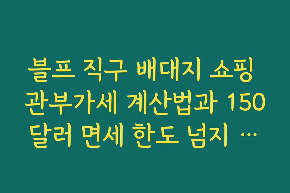 블프 직구 배대지 쇼핑 관부가세 계산법과 150달러 면세 한도 넘지 않는 장바구니 구성 팁