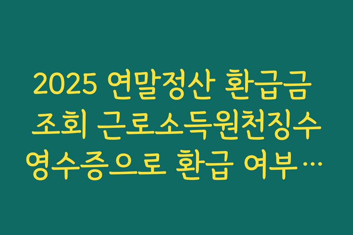 2025 연말정산 환급금 조회 근로소득원천징수영수증으로 환급 여부 직접 확인하는 방법