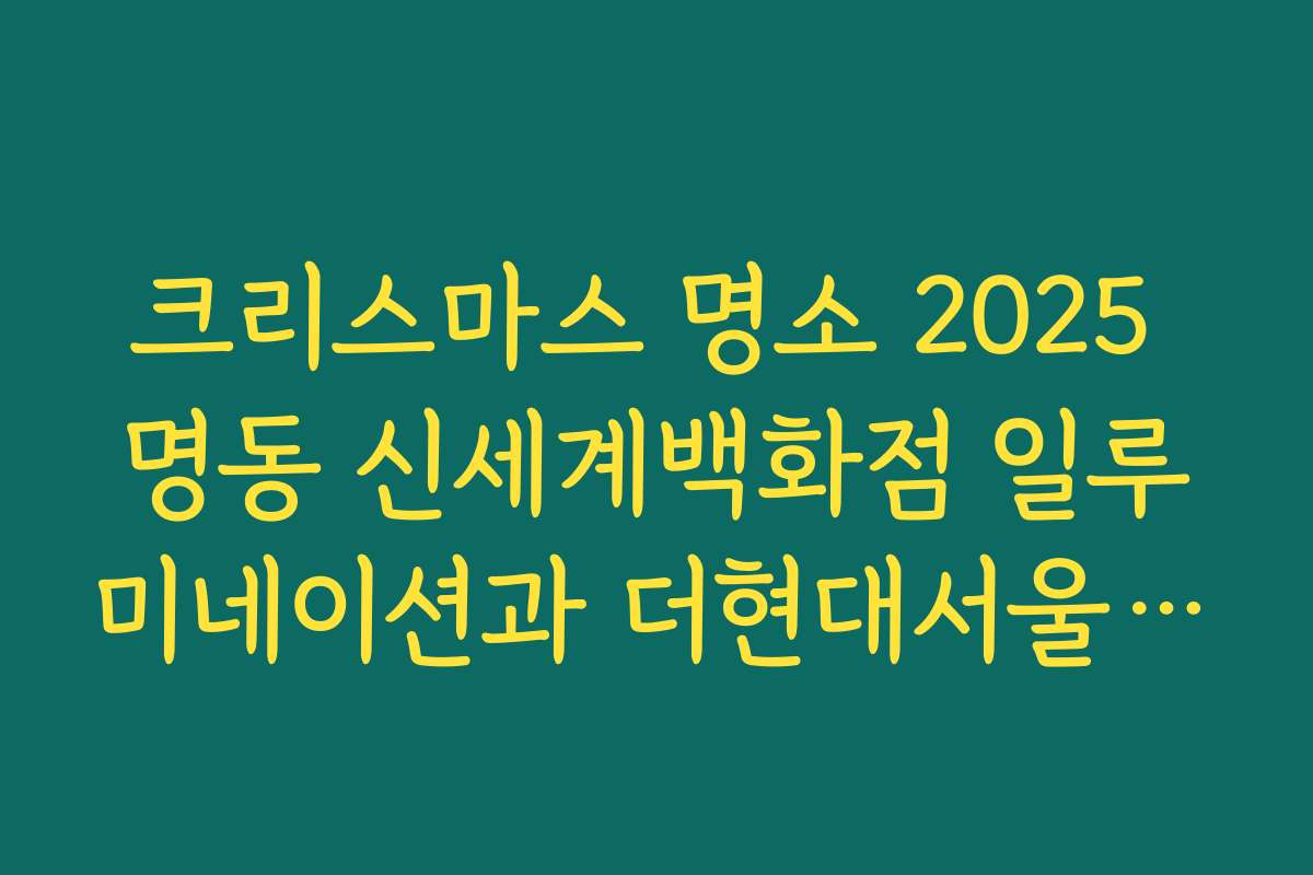 크리스마스 명소 2025 명동 신세계백화점 일루미네이션과 더현대서울 트리 즐기는 법