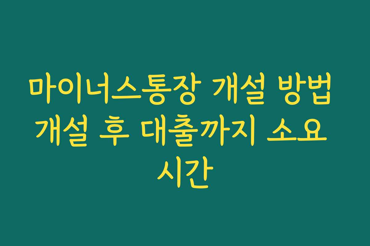 마이너스통장 개설 방법 개설 후 대출까지 소요 시간