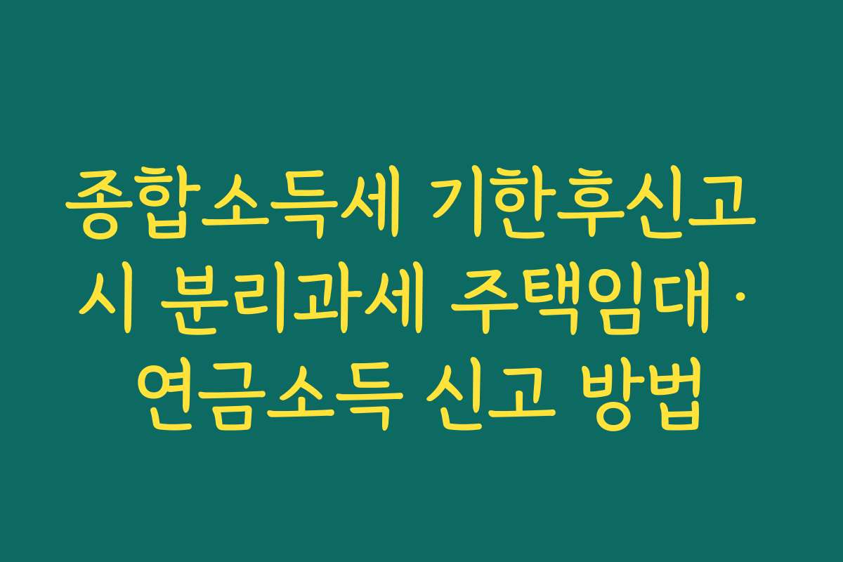 종합소득세 기한후신고 시 분리과세 주택임대·연금소득 신고 방법