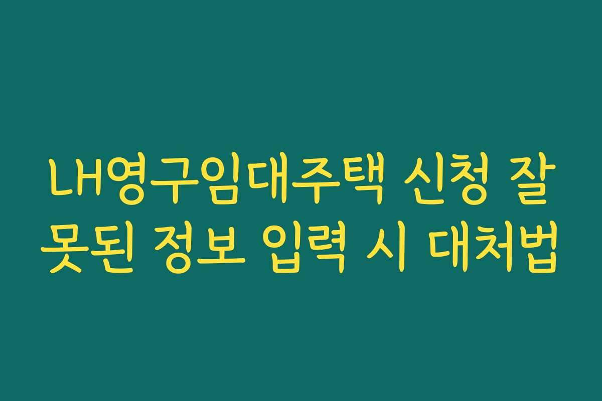 LH영구임대주택 신청 잘못된 정보 입력 시 대처법
