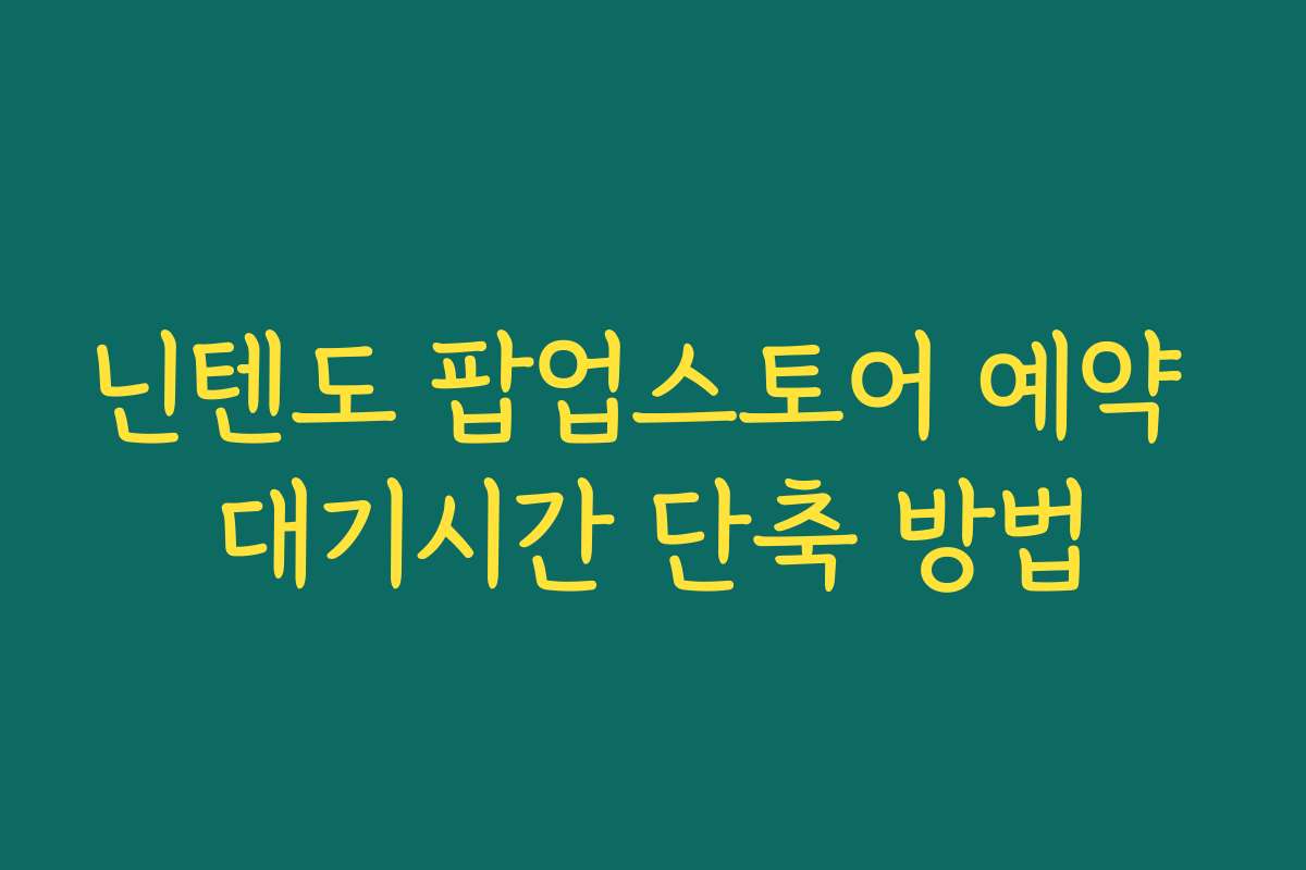 닌텐도 팝업스토어 예약 대기시간 단축 방법