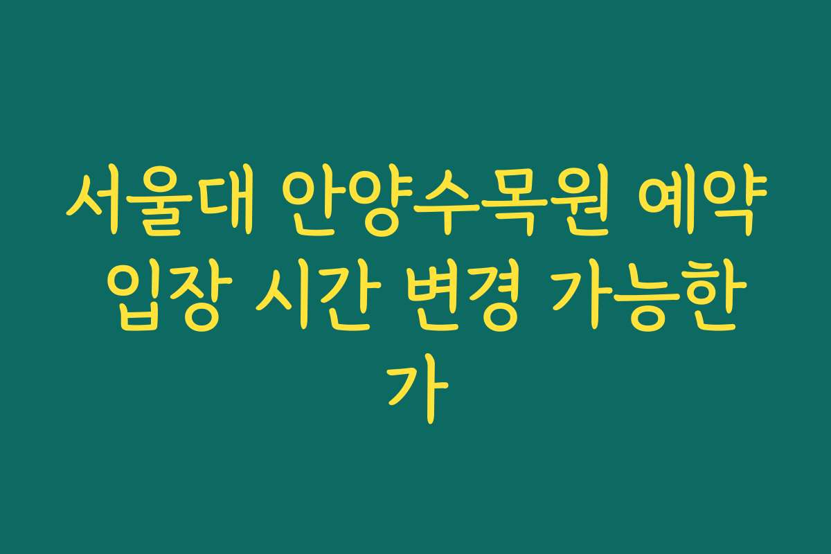 서울대 안양수목원 예약 입장 시간 변경 가능한가