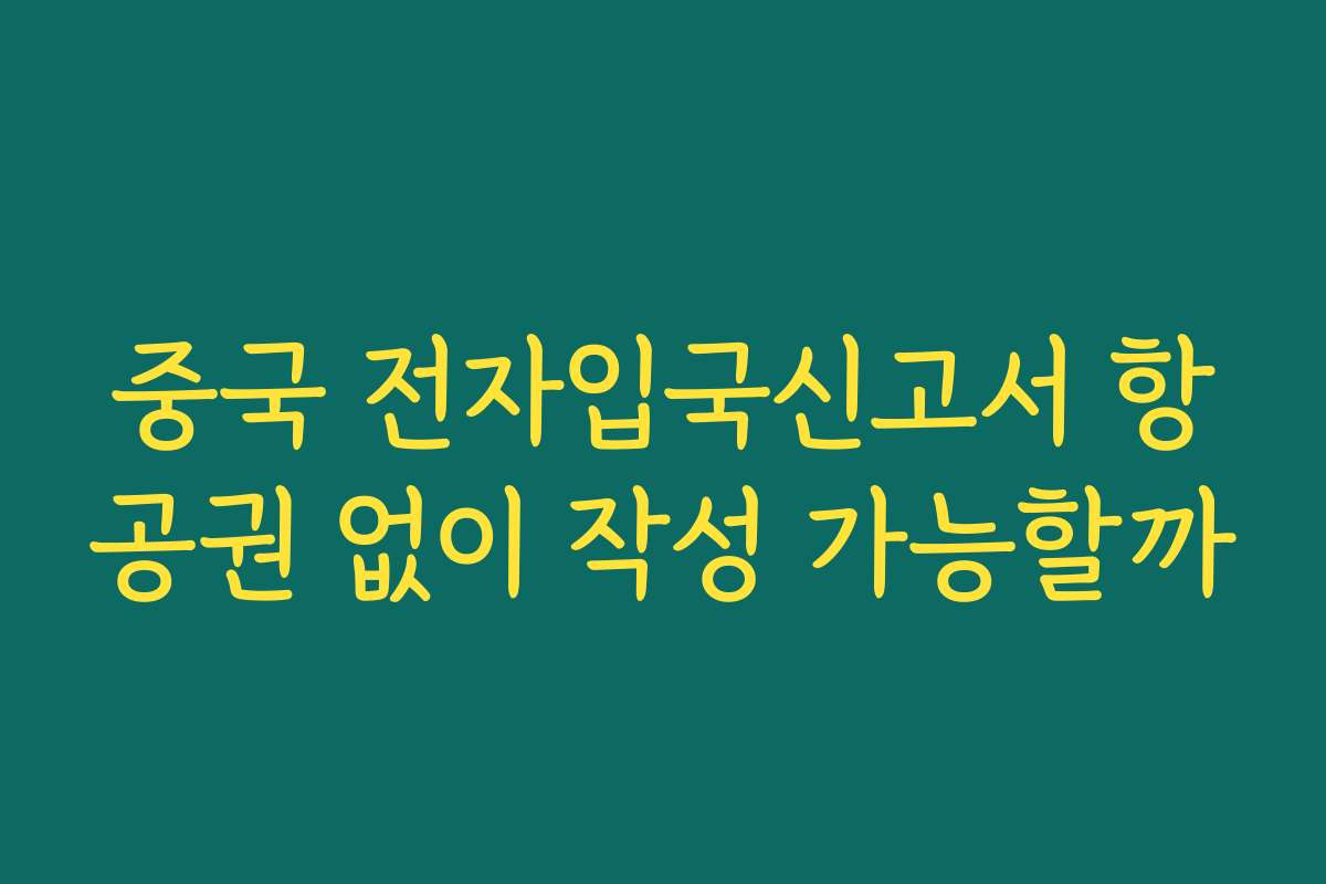 중국 전자입국신고서 항공권 없이 작성 가능할까