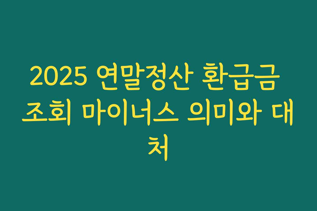 2025 연말정산 환급금 조회 마이너스 의미와 대처