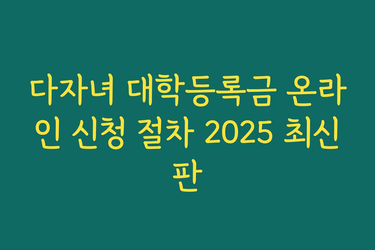 다자녀 대학등록금 온라인 신청 절차 2025 최신판