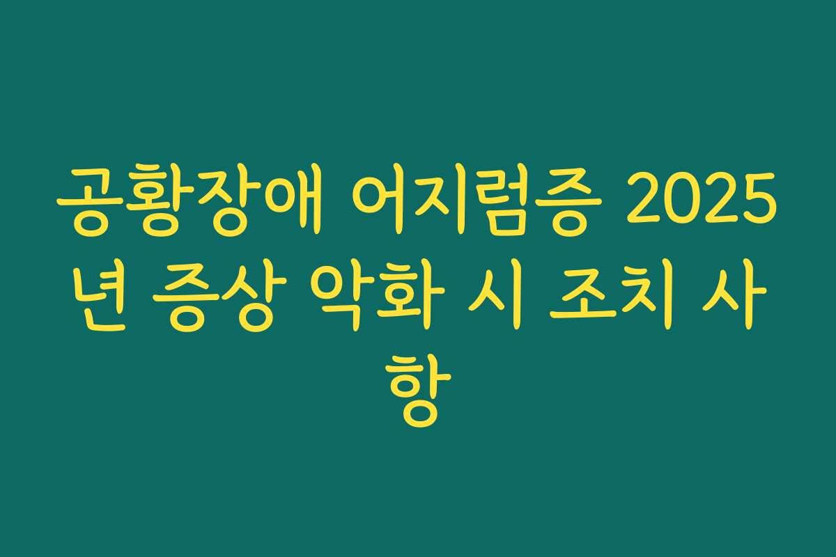 공황장애 어지럼증 2025년 증상 악화 시 조치 사항